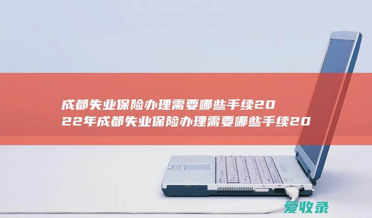 成都失业保险办理需要哪些手续2022年 成都失业保险办理需要哪些手续2022