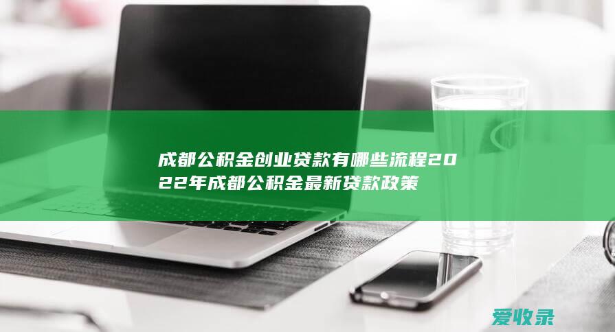 成都公积金创业贷款有哪些流程2022年 成都公积金最新贷款政策