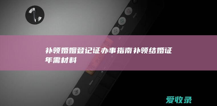 补领婚姻登记证办事指南 补领结婚证年需材料