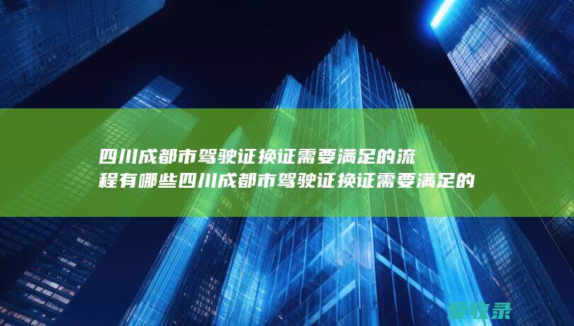 四川成都市驾驶证换证需要满足的流程有哪些 四川成都市驾驶证换证需要满足的程序是怎样规定的2022