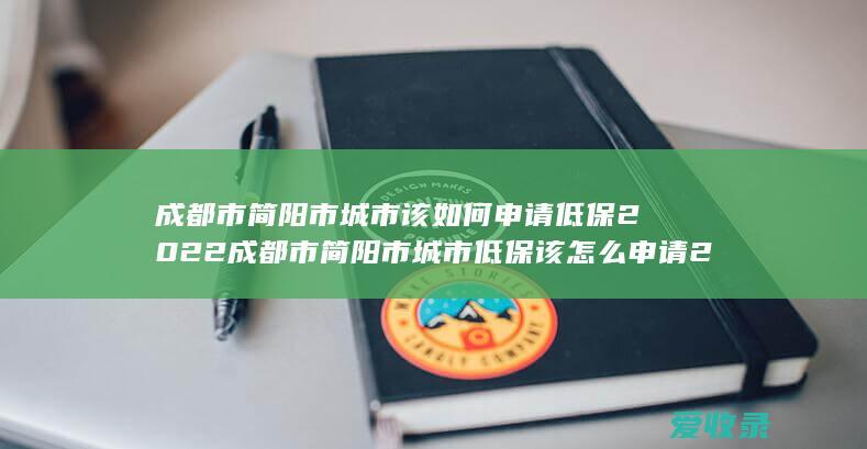 成都市简阳市城市该如何申请低保2022 成都市简阳市城市低保该怎么申请2022