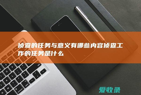 侦查的任务与意义有哪些内容 侦查工作的任务是什么