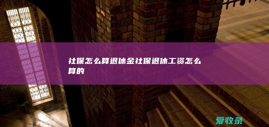 社保怎么算退休金 社保退休工资怎么算的