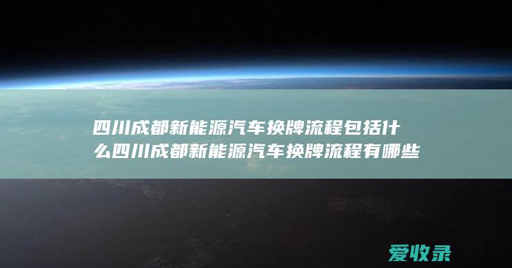 四川成都新能源汽车换牌流程包括什么 四川成都新能源汽车换牌流程有哪些