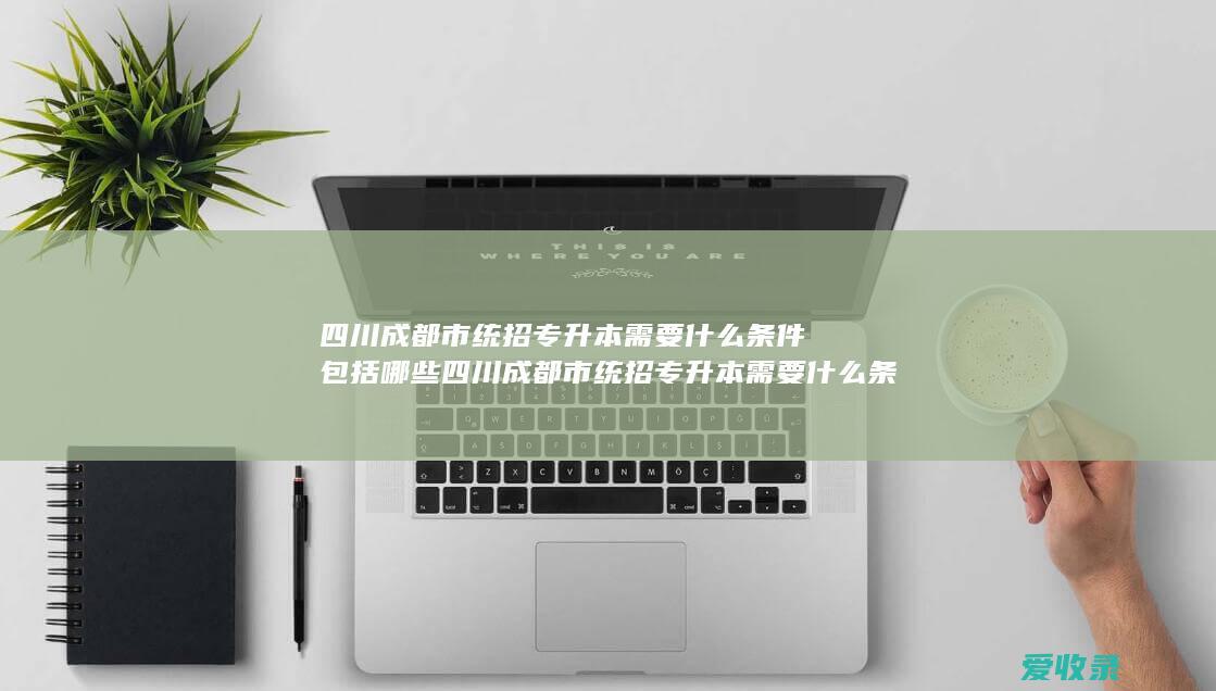 四川成都市统招专升本需要什么条件包括哪些 四川成都市统招专升本需要什么条件包含哪些