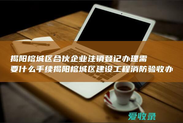 揭阳榕城区合伙企业注销登记办理需要什么手续 揭阳榕城区建设工程消防验收办理法律规定是什么