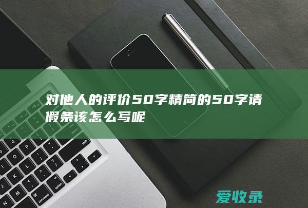 对他人的评价50字 精简的50字请假条该怎么写呢