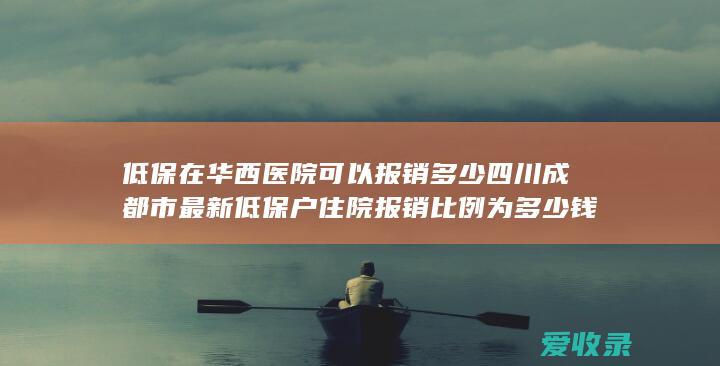 低保在华西医院可以报销多少 四川成都市最新低保户住院报销比例为多少钱