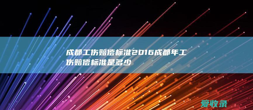 成都工伤赔偿标准2016 成都年工伤赔偿标准是多少