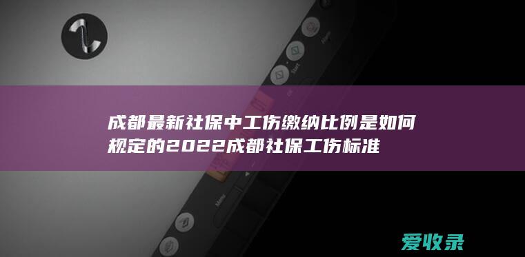 成都最新社保中工伤缴纳比例是如何规定的2022 成都社保工伤标准