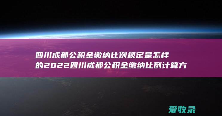 四川成都公积金缴纳比例规定是怎样的2022 四川成都公积金缴纳比例计算方式