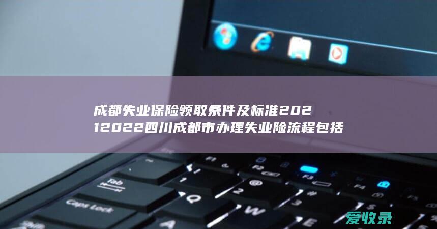 成都失业保险领取条件及标准2021 2022四川成都市办理失业险流程包括哪些