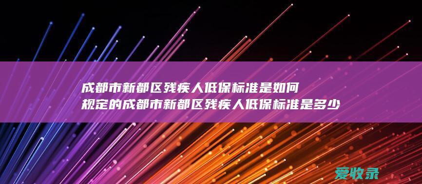 成都市新都区残疾人低保标准是如何规定的 成都市新都区残疾人低保标准是多少2022