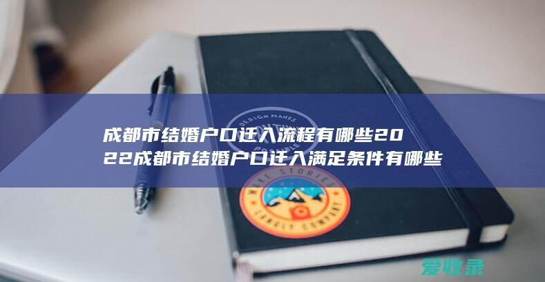 成都市结婚户口迁入流程有哪些2022 成都市结婚户口迁入满足条件有哪些