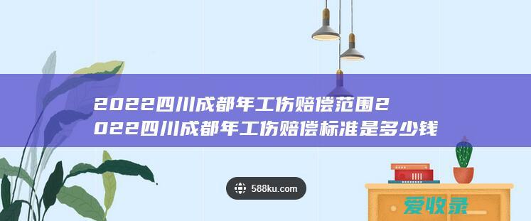 2022四川成都年工伤赔偿范围 2022四川成都年工伤赔偿标准是多少钱