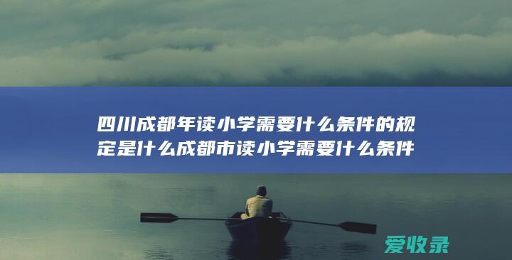 四川成都年读小学需要什么条件的规定是什么 成都市读小学需要什么条件