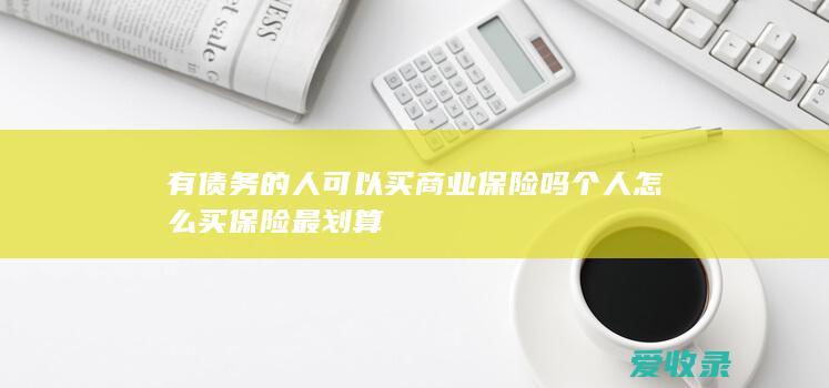 有债务的人可以买商业保险吗 个人怎么买保险最划算