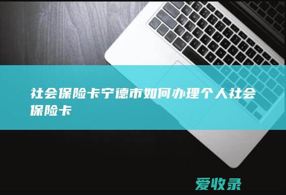 社会保险卡 宁德市如何办理个人社会保险卡