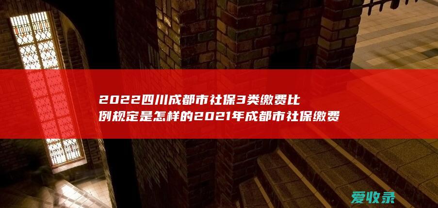 2022四川成都市社保3类缴费比例规定是怎样的 2021年成都市社保缴费比例