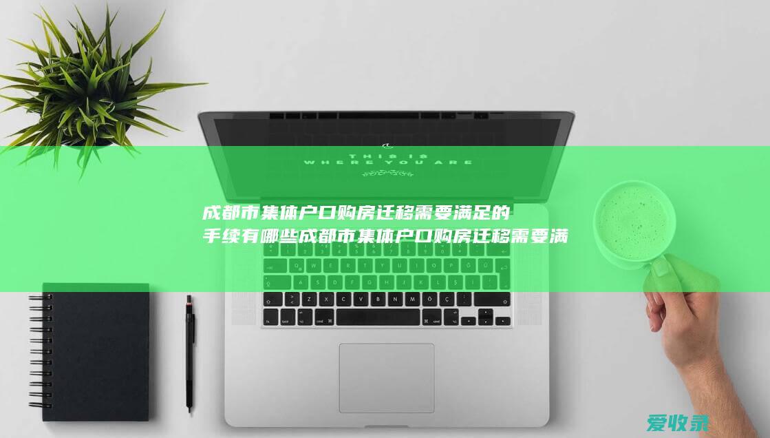 成都市集体户口购房迁移需要满足的手续有哪些 成都市集体户口购房迁移需要满足的手续有哪些2022