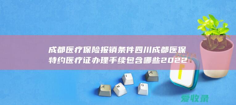 成都医疗保险报销条件 四川成都医保特约医疗证办理手续包含哪些2022