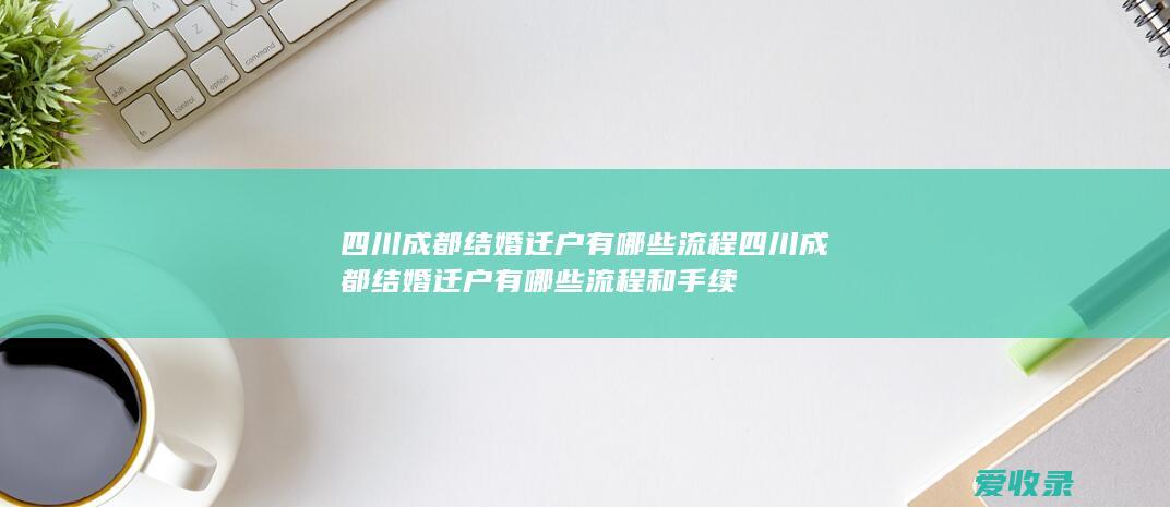 四川成都结婚迁户有哪些流程 四川成都结婚迁户有哪些流程和手续