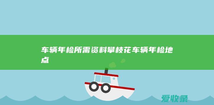 车辆年检所需资料 攀枝花车辆年检地点