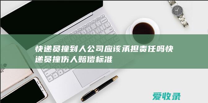 快递员撞到人公司应该承担责任吗 快递员撞伤人赔偿标准