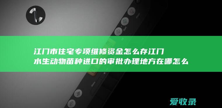 江门市住宅专项维修资金怎么存 江门水生动物苗种进口的审批办理地方在哪 怎么用