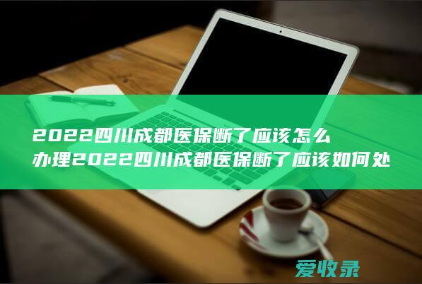 2022四川成都医保断了应该怎么办理 2022四川成都医保断了应该如何处理