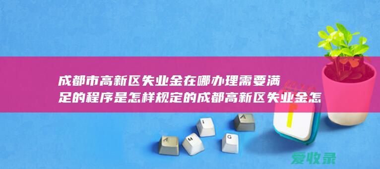 成都市高新区失业金在哪办理需要满足的程序是怎样规定的 成都高新区失业金怎么办理