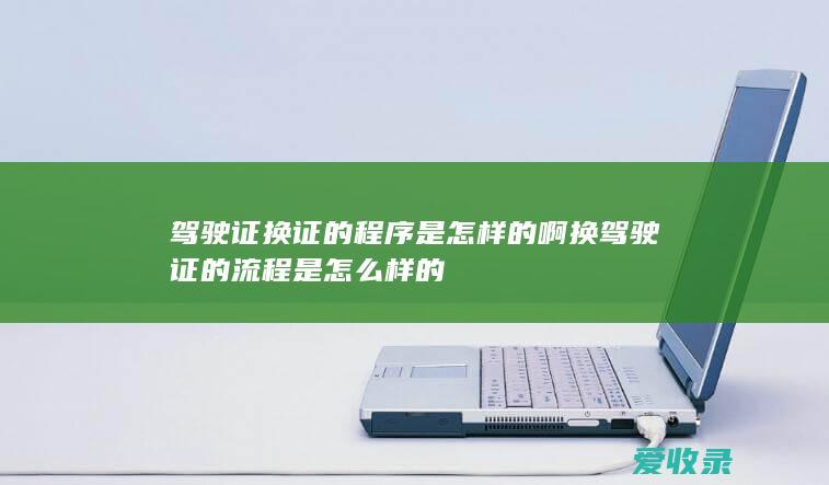 驾驶证换证的程序是怎样的啊 换驾驶证的流程是怎么样的