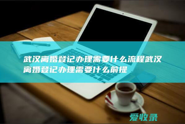 武汉离婚登记办理需要什么流程 武汉离婚登记办理需要什么前提