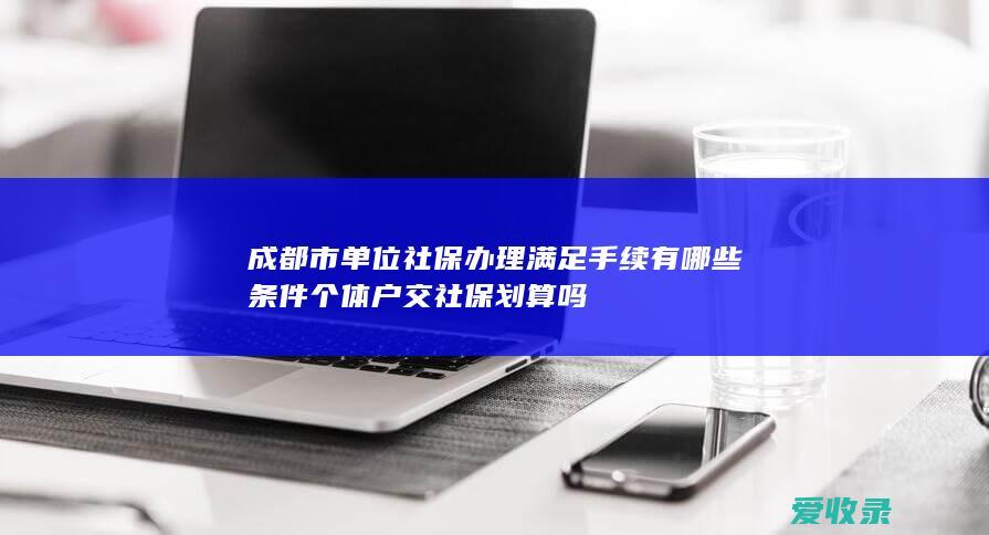 成都市单位社保办理满足手续有哪些条件 个体户交社保划算吗