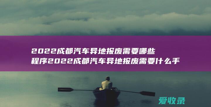 2022成都汽车异地报废需要哪些程序 2022成都汽车异地报废需要什么手续