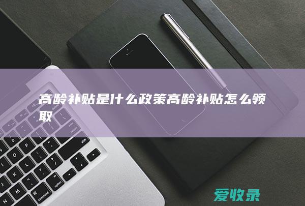 高龄补贴是什么政策 高龄补贴怎么领取