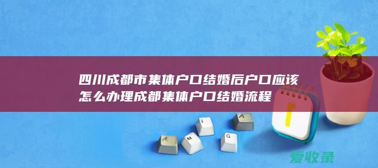 四川成都市集体户口结婚后户口应该怎么办理 成都集体户口结婚流程