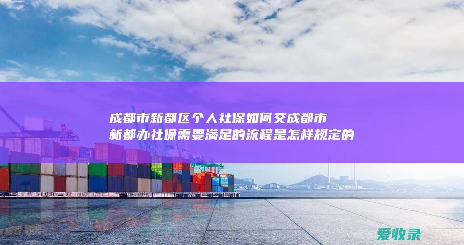 成都市新都区个人社保如何交 成都市新都办社保需要满足的流程是怎样规定的