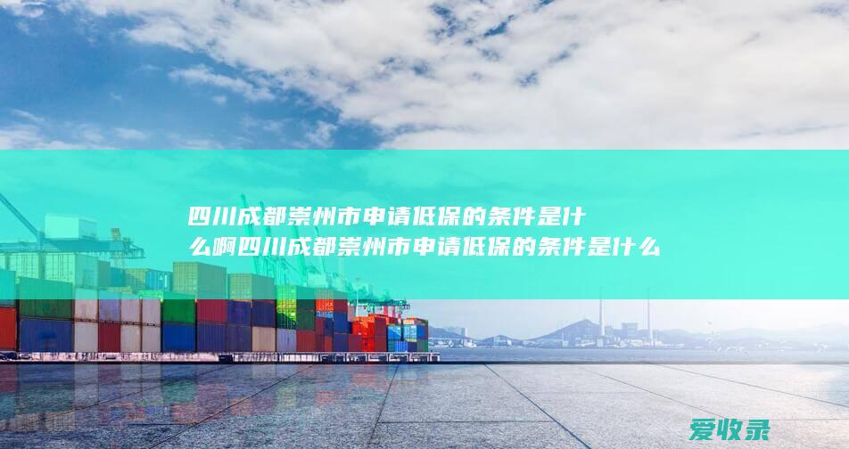 四川成都崇州市申请低保的条件是什么啊 四川成都崇州市申请低保的条件是什么