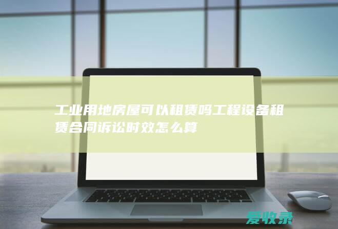 工业用地房屋可以租赁吗 工程设备租赁合同诉讼时效怎么算