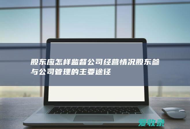 股东应怎样监督公司经营情况 股东参与公司管理的主要途径