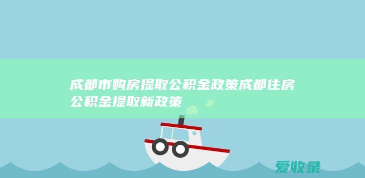 成都市购房提取公积金政策 成都住房公积金提取新政策