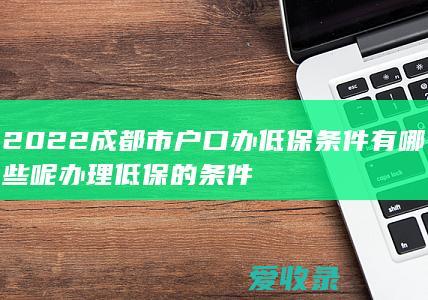 2022成都市户口办低保条件有哪些呢 办理低保的条件