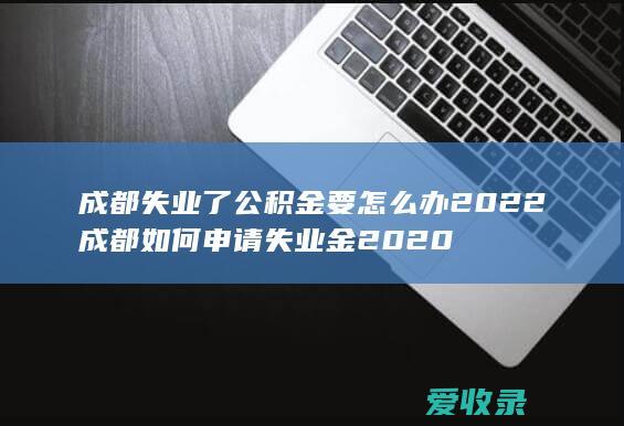 成都失业了公积金要怎么办2022 成都如何申请失业金2020