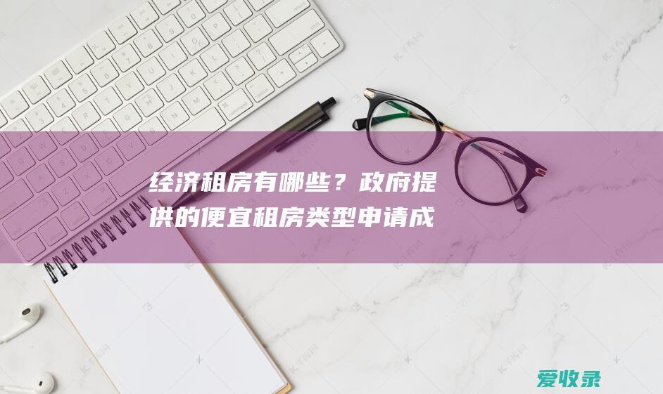 经济租房有哪些？政府提供的便宜租房类型 申请成功就是赚到了！