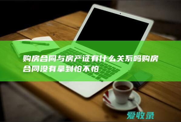 购房合同与房产证有什么关系吗 购房合同没有拿到怕不怕