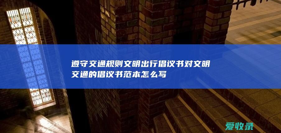 遵守交通规则文明出行倡议书 对文明交通的倡议书范本怎么写