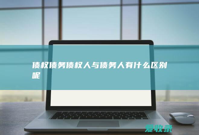 债权债务 债权人与债务人有什么区别呢