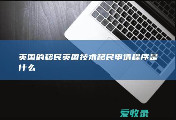 英国的移民 英国技术移民申请程序是什么