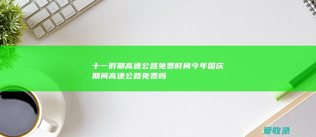 十一假期高速公路免费时间 今年国庆期间高速公路免费吗